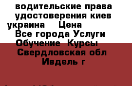 водительские права удостоверения киев украина  › Цена ­ 12 000 - Все города Услуги » Обучение. Курсы   . Свердловская обл.,Ивдель г.